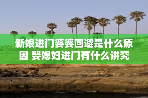 新娘进门婆婆回避是什么原因 娶媳妇进门有什么讲究