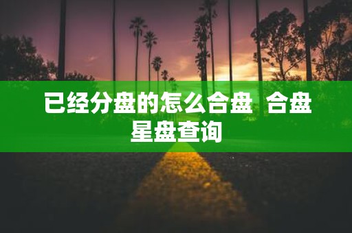 已经分盘的怎么合盘 合盘星盘查询