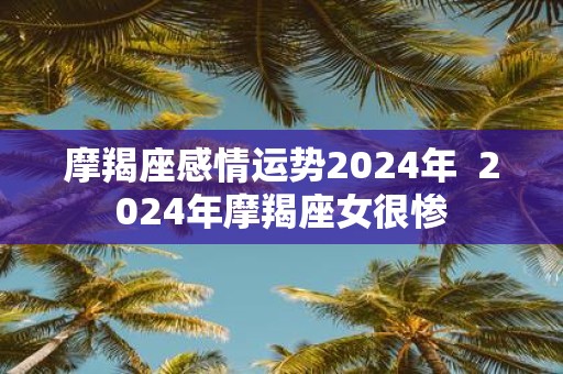 摩羯座感情运势2025年 2025年摩羯座女很惨