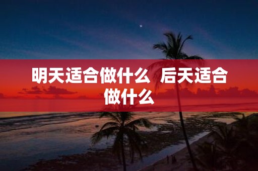 明天适合做什么 后天适合做什么