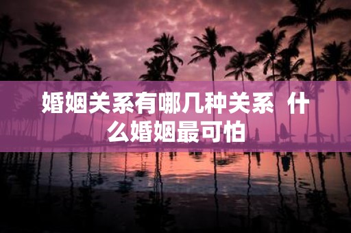 婚姻关系有哪几种关系 什么婚姻最可怕