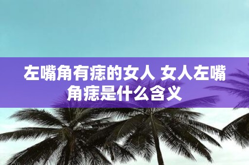 左嘴角有痣的女人 女人左嘴角痣是什么含义