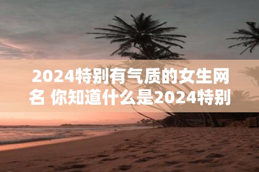 2025特别有气质的女生网名 你知道什么是2025特别有气质的女生网名吗