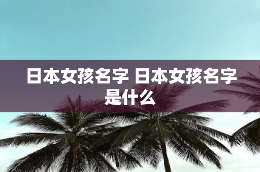 日本女孩名字 日本女孩名字是什么 日本女孩名字 日本女孩名字是什么