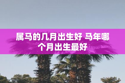 属马的几月出生好 马年哪个月出生最好