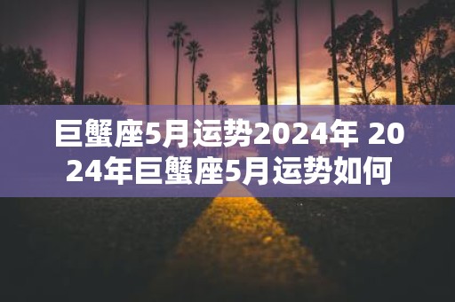 巨蟹座5月运势2025年 2025年巨蟹座5月运势如何