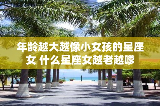 年龄越大越像小女孩的星座女 什么星座女越老越嗲