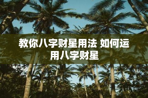 教你八字财星用法 如何运用八字财星
