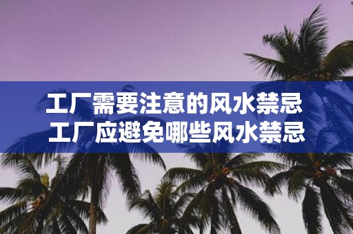 工厂需要注意的风水禁忌 工厂应避免哪些风水禁忌