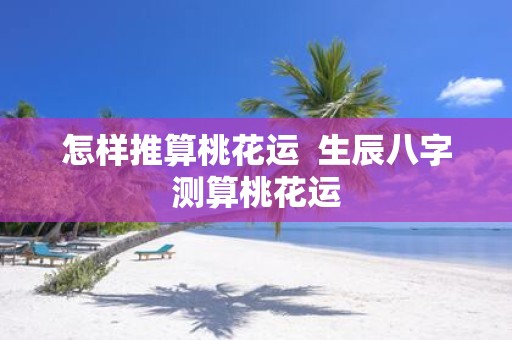 怎样推算桃花运 生辰八字测算桃花运