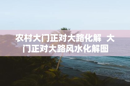农村大门正对大路化解 大门正对大路风水化解图