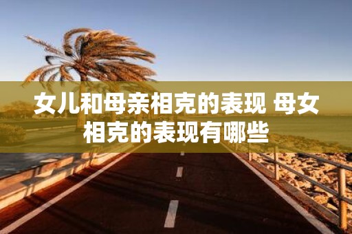 女儿和母亲相克的表现 母女相克的表现有哪些