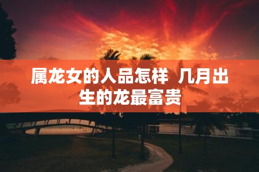属龙女的人品怎样 几月出生的龙最富贵