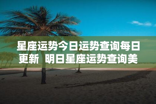 星座运势今日运势查询每日更新 明日星座运势查询美国网