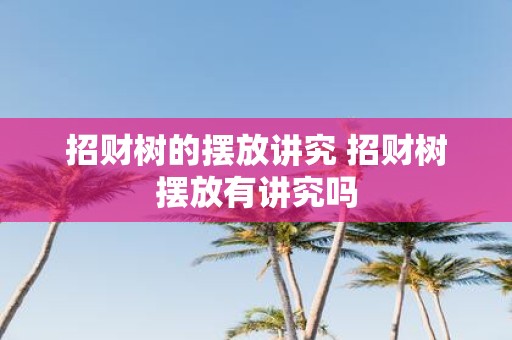 招财树的摆放讲究 招财树摆放有讲究吗