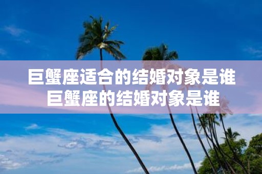 巨蟹座适合的结婚对象是谁 巨蟹座的结婚对象是谁
