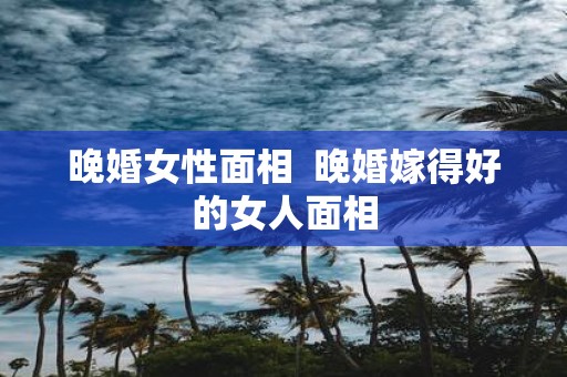 晚婚女性面相 晚婚嫁得好的女人面相