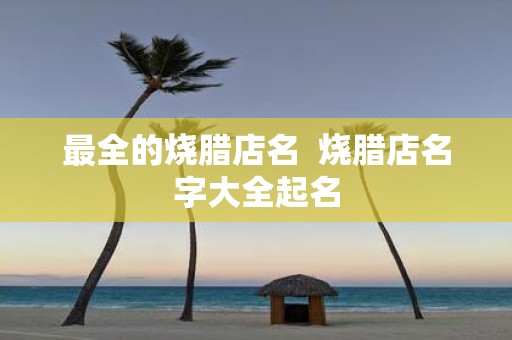 最全的烧腊店名 烧腊店名字大全起名