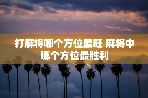 打麻将哪个方位最旺 麻将中哪个方位最胜利