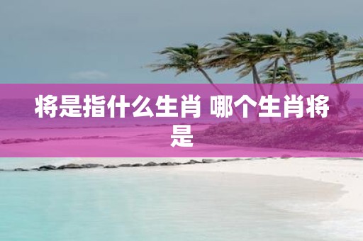 将是指什么生肖 哪个生肖将是