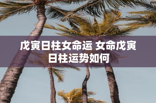 戊寅日柱女命运 女命戊寅日柱运势如何