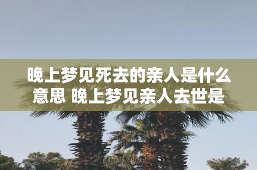 晚上梦见死去的亲人是什么意思 晚上梦见亲人去世是什么意思