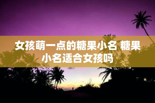 女孩萌一点的糖果小名 糖果小名适合女孩吗