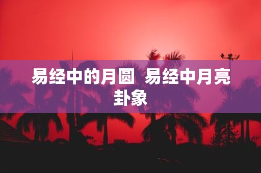 易经中的月圆 易经中月亮卦象