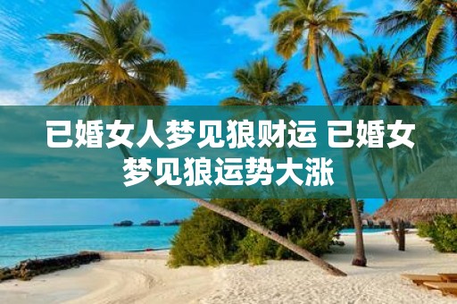 已婚女人梦见狼财运 已婚女梦见狼运势大涨