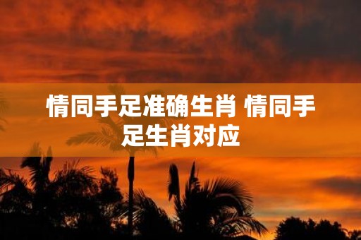 情同手足准确生肖 情同手足生肖对应