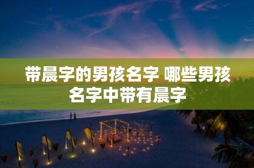 带晨字的男孩名字 哪些男孩名字中带有晨字