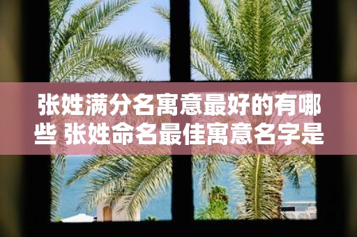 张姓满分名寓意最好的有哪些 张姓命名最佳寓意名字是什么