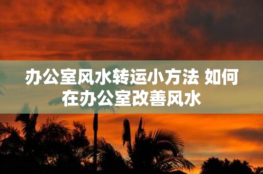 办公室风水转运小方法 如何在办公室改善风水