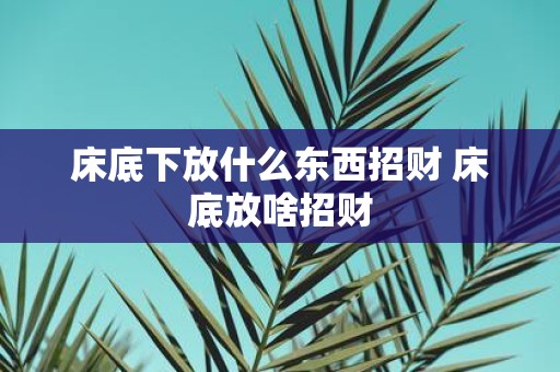 床底下放什么东西招财 床底放啥招财
