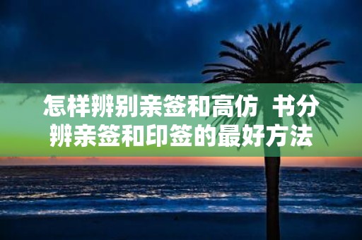 怎样辨别亲签和高仿 书分辨亲签和印签的最好方法