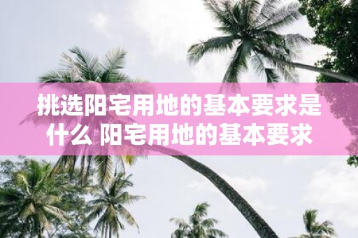 挑选阳宅用地的基本要求是什么 阳宅用地的基本要求是什么