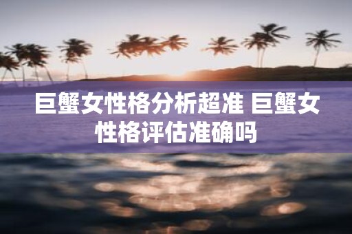 巨蟹女性格分析超准 巨蟹女性格评估准确吗