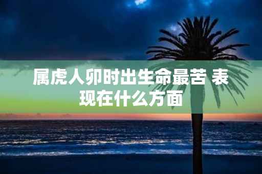 属虎人卯时出生命最苦 表现在什么方面