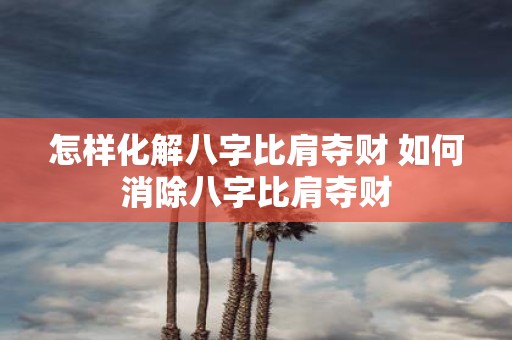 怎样化解八字比肩夺财 如何消除八字比肩夺财