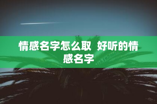 情感名字怎么取 好听的情感名字