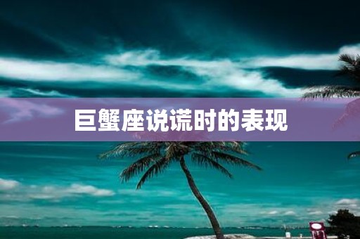 巨蟹座说谎时的表现