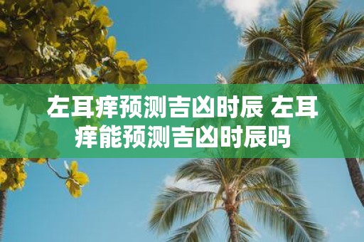 左耳痒预测吉凶时辰 左耳痒能预测吉凶时辰吗