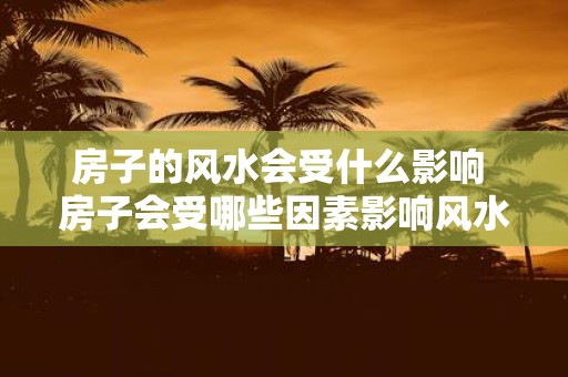 房子的风水会受什么影响 房子会受哪些因素影响风水