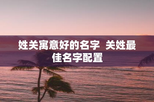 姓关寓意好的名字 关姓最佳名字配置