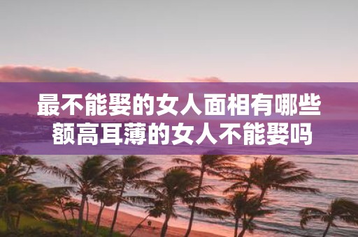 最不能娶的女人面相有哪些 额高耳薄的女人不能娶吗