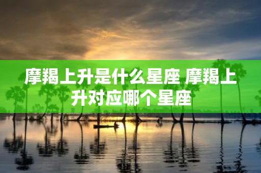 摩羯上升是什么星座 摩羯上升对应哪个星座