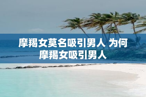 摩羯女莫名吸引男人 为何摩羯女吸引男人