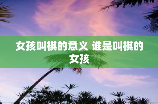 女孩叫祺的意义 谁是叫祺的女孩