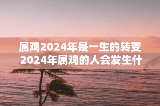 属鸡2025年是一生的转变 2025年属鸡的人会发生什么重大转变