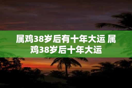 属鸡38岁后有十年大运 属鸡38岁后十年大运